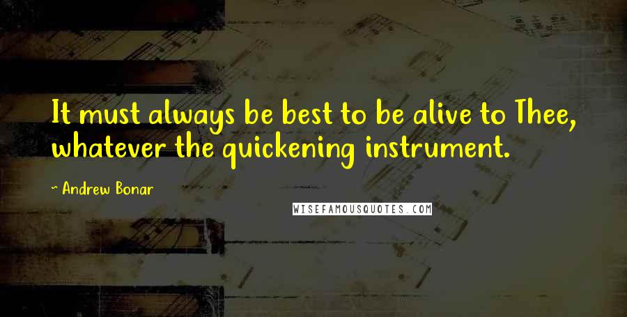 Andrew Bonar Quotes: It must always be best to be alive to Thee, whatever the quickening instrument.