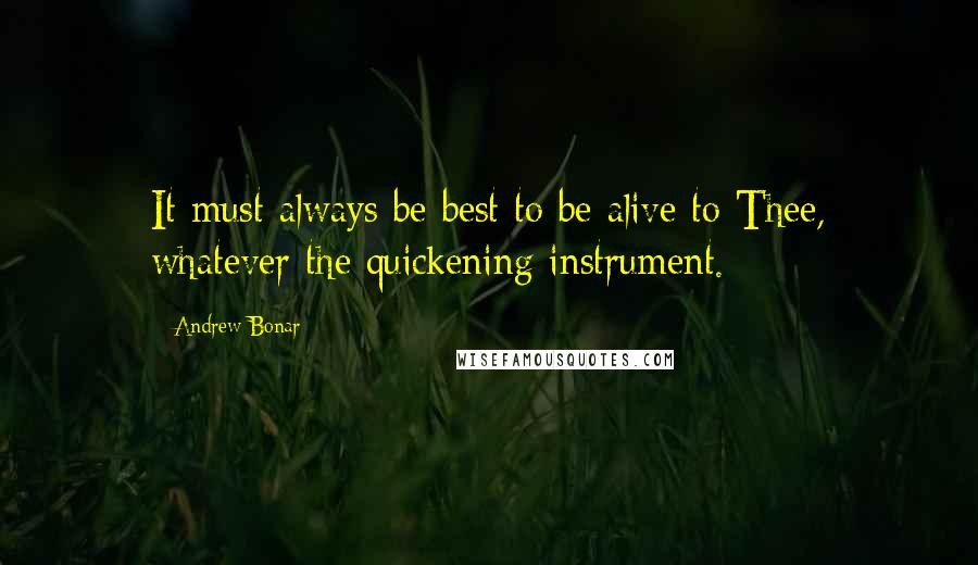 Andrew Bonar Quotes: It must always be best to be alive to Thee, whatever the quickening instrument.