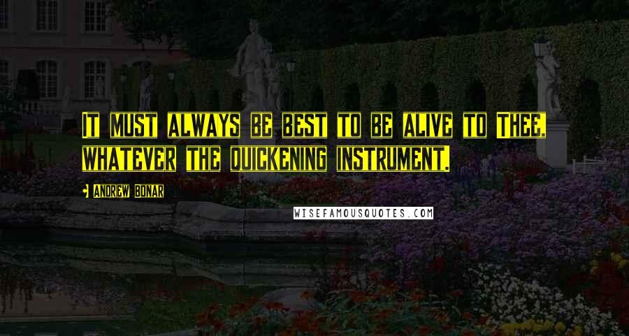 Andrew Bonar Quotes: It must always be best to be alive to Thee, whatever the quickening instrument.