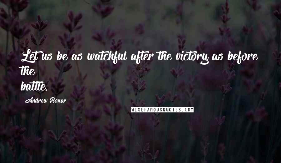 Andrew Bonar Quotes: Let us be as watchful after the victory as before the battle.