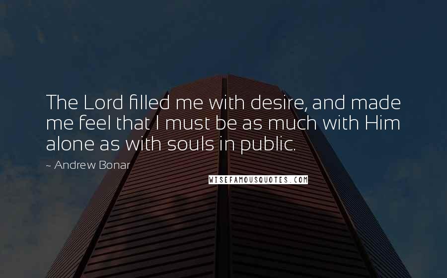 Andrew Bonar Quotes: The Lord filled me with desire, and made me feel that I must be as much with Him alone as with souls in public.