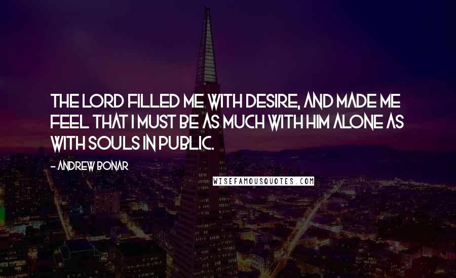 Andrew Bonar Quotes: The Lord filled me with desire, and made me feel that I must be as much with Him alone as with souls in public.