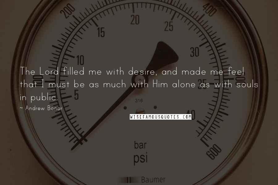 Andrew Bonar Quotes: The Lord filled me with desire, and made me feel that I must be as much with Him alone as with souls in public.