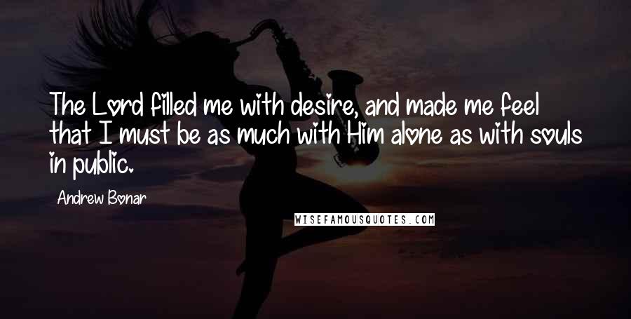 Andrew Bonar Quotes: The Lord filled me with desire, and made me feel that I must be as much with Him alone as with souls in public.