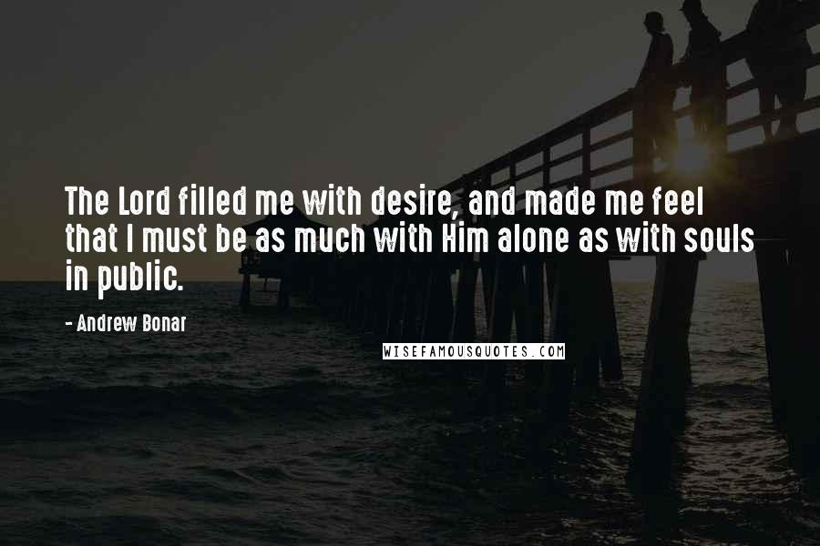 Andrew Bonar Quotes: The Lord filled me with desire, and made me feel that I must be as much with Him alone as with souls in public.