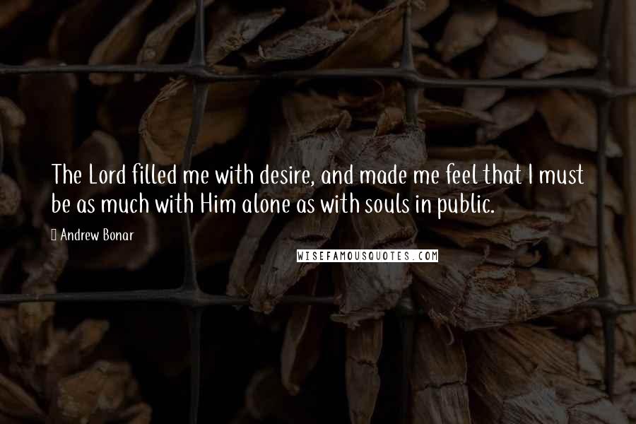 Andrew Bonar Quotes: The Lord filled me with desire, and made me feel that I must be as much with Him alone as with souls in public.
