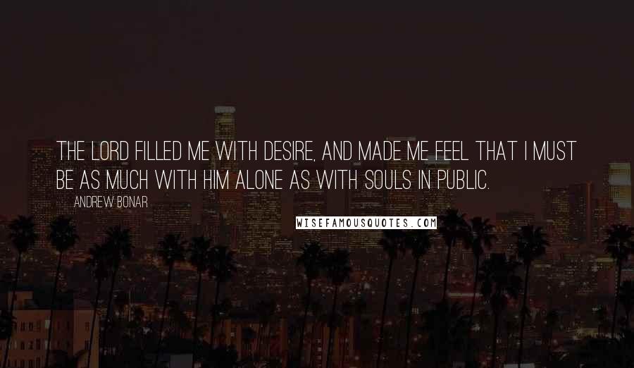 Andrew Bonar Quotes: The Lord filled me with desire, and made me feel that I must be as much with Him alone as with souls in public.