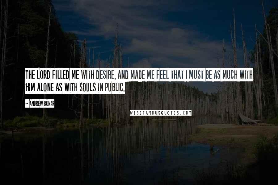 Andrew Bonar Quotes: The Lord filled me with desire, and made me feel that I must be as much with Him alone as with souls in public.