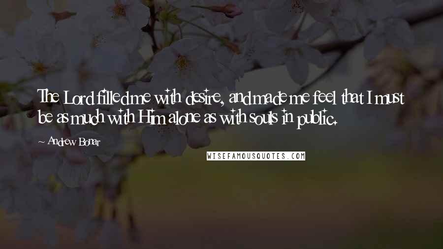 Andrew Bonar Quotes: The Lord filled me with desire, and made me feel that I must be as much with Him alone as with souls in public.