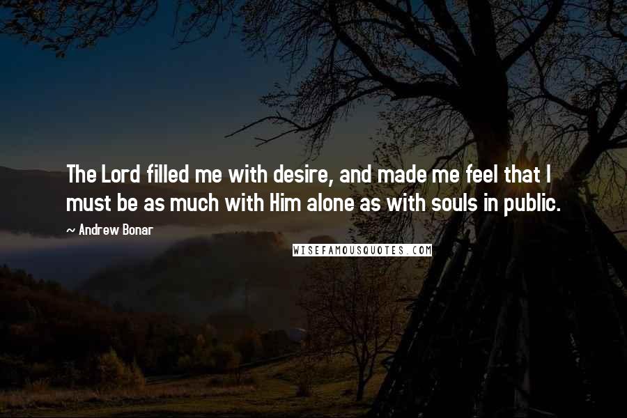 Andrew Bonar Quotes: The Lord filled me with desire, and made me feel that I must be as much with Him alone as with souls in public.