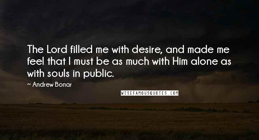 Andrew Bonar Quotes: The Lord filled me with desire, and made me feel that I must be as much with Him alone as with souls in public.