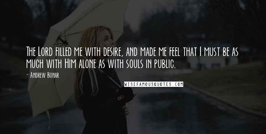 Andrew Bonar Quotes: The Lord filled me with desire, and made me feel that I must be as much with Him alone as with souls in public.