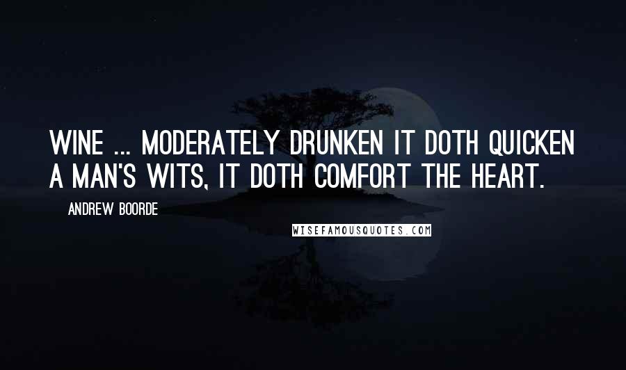 Andrew Boorde Quotes: Wine ... moderately drunken it doth quicken a man's wits, It doth comfort the heart.