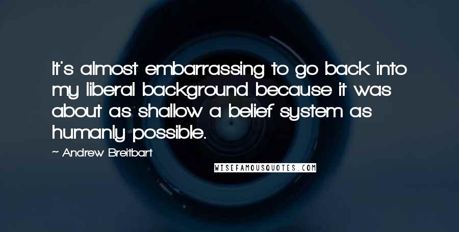 Andrew Breitbart Quotes: It's almost embarrassing to go back into my liberal background because it was about as shallow a belief system as humanly possible.