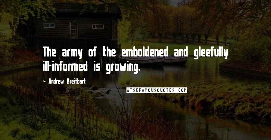 Andrew Breitbart Quotes: The army of the emboldened and gleefully ill-informed is growing.