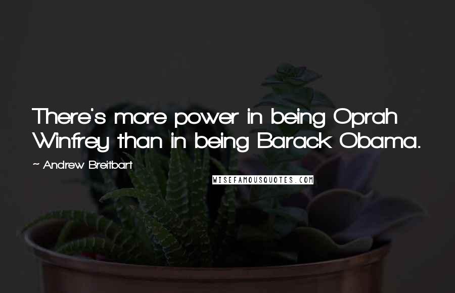 Andrew Breitbart Quotes: There's more power in being Oprah Winfrey than in being Barack Obama.