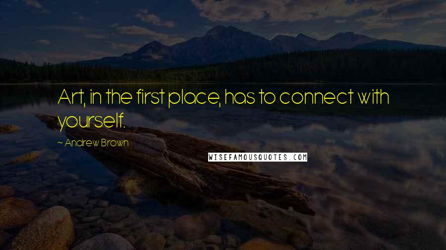 Andrew Brown Quotes: Art, in the first place, has to connect with yourself.