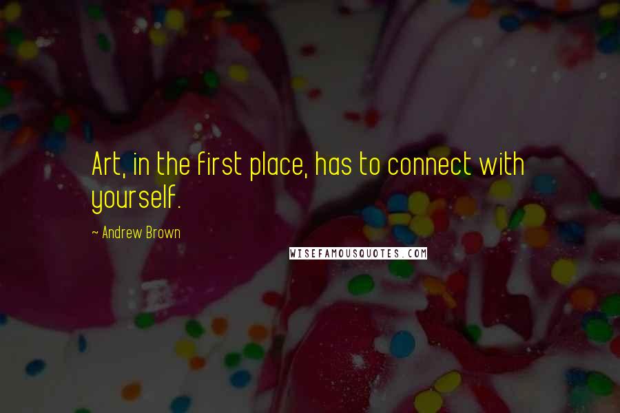 Andrew Brown Quotes: Art, in the first place, has to connect with yourself.