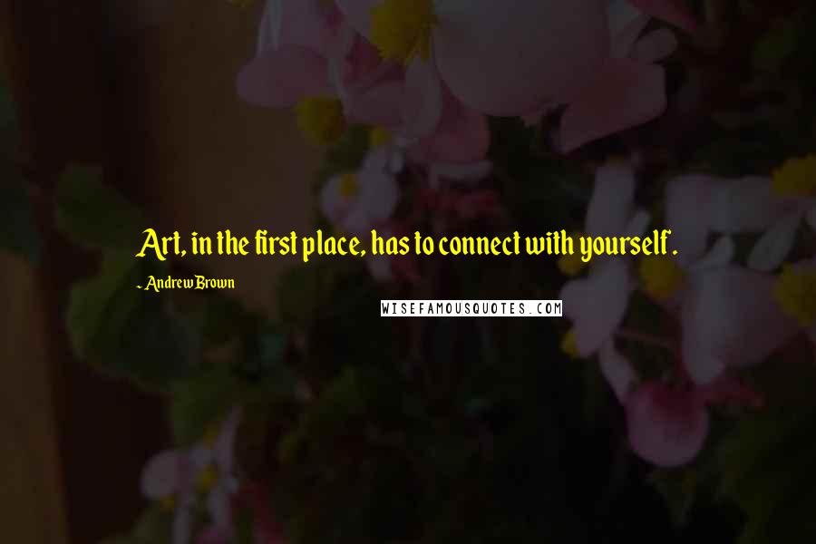 Andrew Brown Quotes: Art, in the first place, has to connect with yourself.