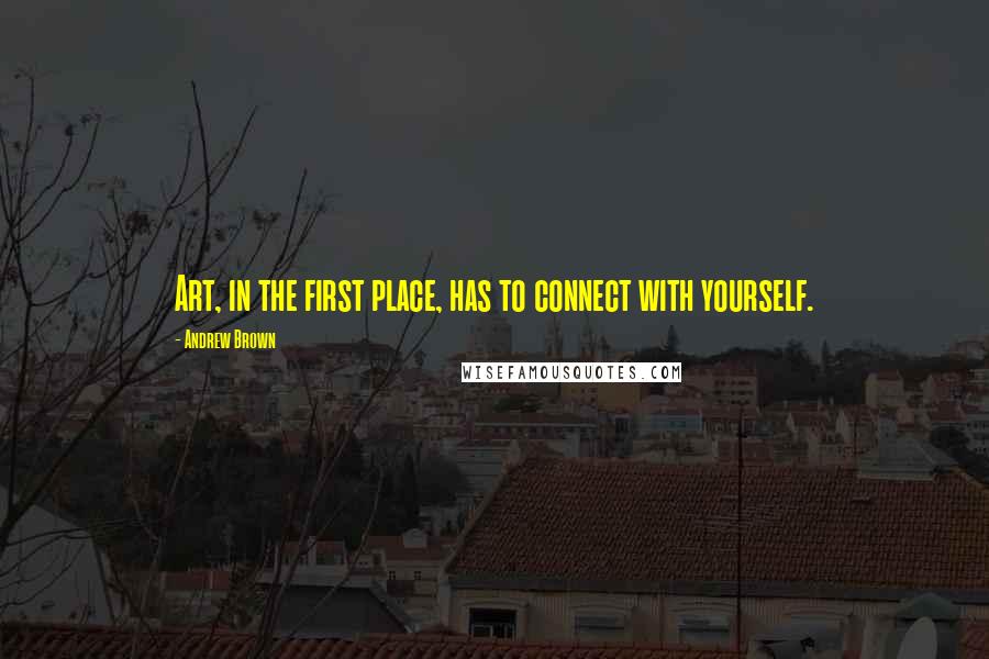 Andrew Brown Quotes: Art, in the first place, has to connect with yourself.