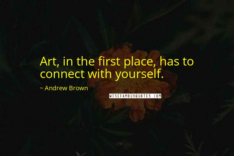 Andrew Brown Quotes: Art, in the first place, has to connect with yourself.