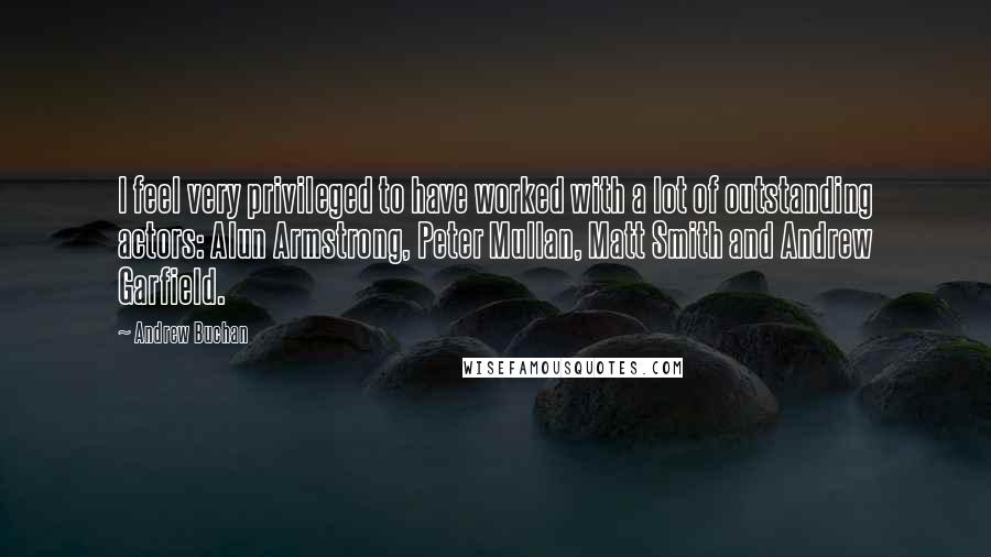 Andrew Buchan Quotes: I feel very privileged to have worked with a lot of outstanding actors: Alun Armstrong, Peter Mullan, Matt Smith and Andrew Garfield.
