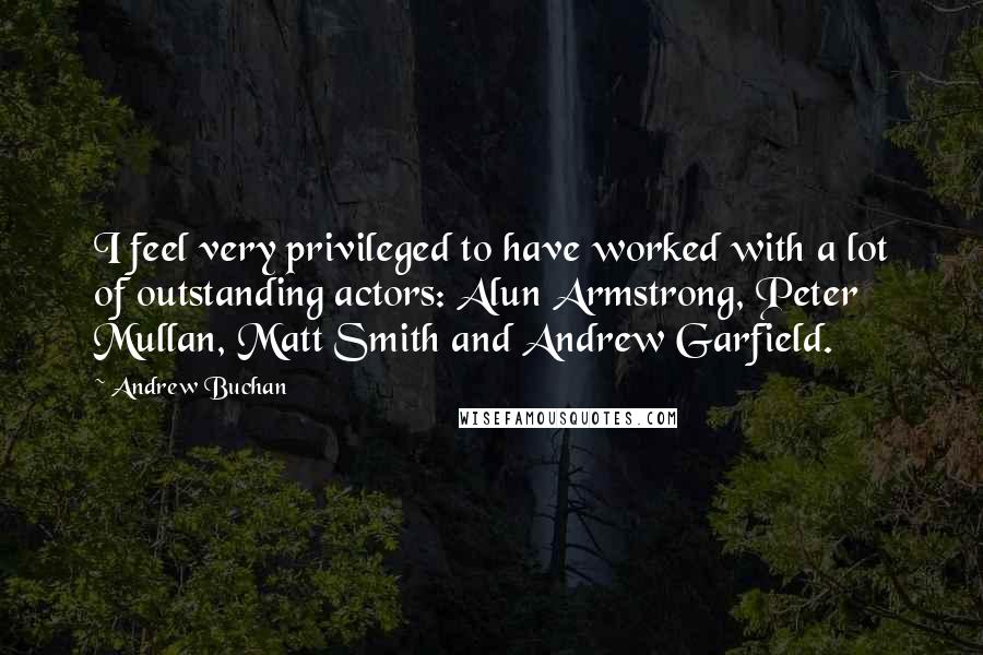 Andrew Buchan Quotes: I feel very privileged to have worked with a lot of outstanding actors: Alun Armstrong, Peter Mullan, Matt Smith and Andrew Garfield.