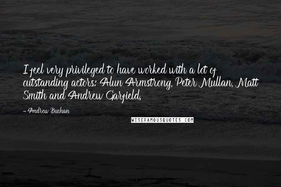 Andrew Buchan Quotes: I feel very privileged to have worked with a lot of outstanding actors: Alun Armstrong, Peter Mullan, Matt Smith and Andrew Garfield.