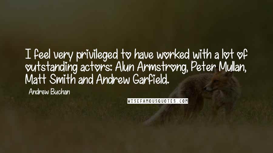 Andrew Buchan Quotes: I feel very privileged to have worked with a lot of outstanding actors: Alun Armstrong, Peter Mullan, Matt Smith and Andrew Garfield.