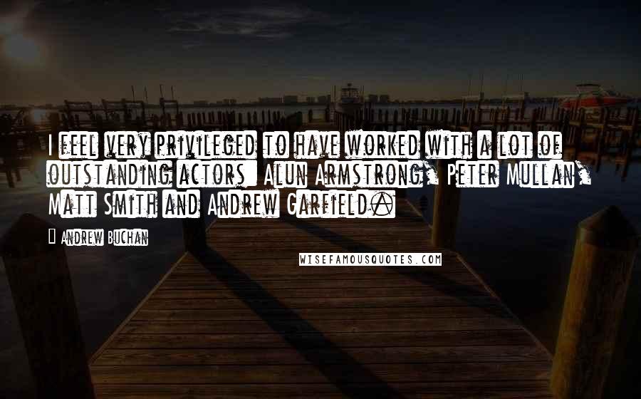 Andrew Buchan Quotes: I feel very privileged to have worked with a lot of outstanding actors: Alun Armstrong, Peter Mullan, Matt Smith and Andrew Garfield.