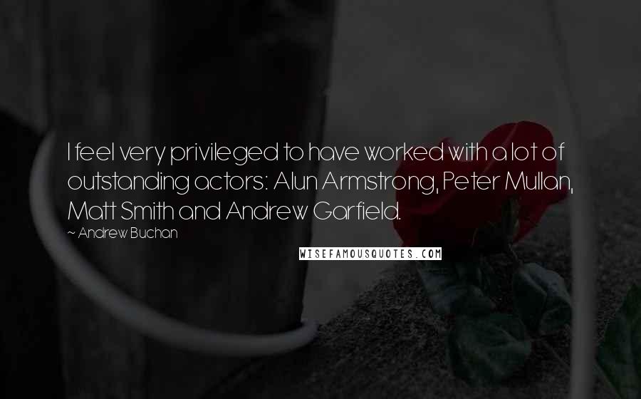 Andrew Buchan Quotes: I feel very privileged to have worked with a lot of outstanding actors: Alun Armstrong, Peter Mullan, Matt Smith and Andrew Garfield.