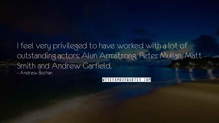 Andrew Buchan Quotes: I feel very privileged to have worked with a lot of outstanding actors: Alun Armstrong, Peter Mullan, Matt Smith and Andrew Garfield.