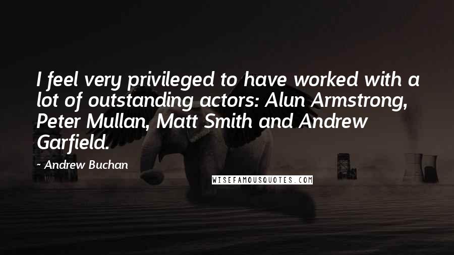 Andrew Buchan Quotes: I feel very privileged to have worked with a lot of outstanding actors: Alun Armstrong, Peter Mullan, Matt Smith and Andrew Garfield.