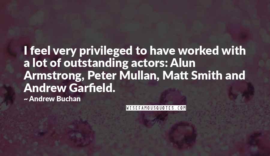 Andrew Buchan Quotes: I feel very privileged to have worked with a lot of outstanding actors: Alun Armstrong, Peter Mullan, Matt Smith and Andrew Garfield.