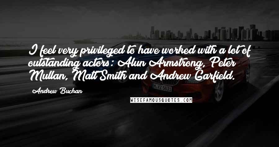 Andrew Buchan Quotes: I feel very privileged to have worked with a lot of outstanding actors: Alun Armstrong, Peter Mullan, Matt Smith and Andrew Garfield.