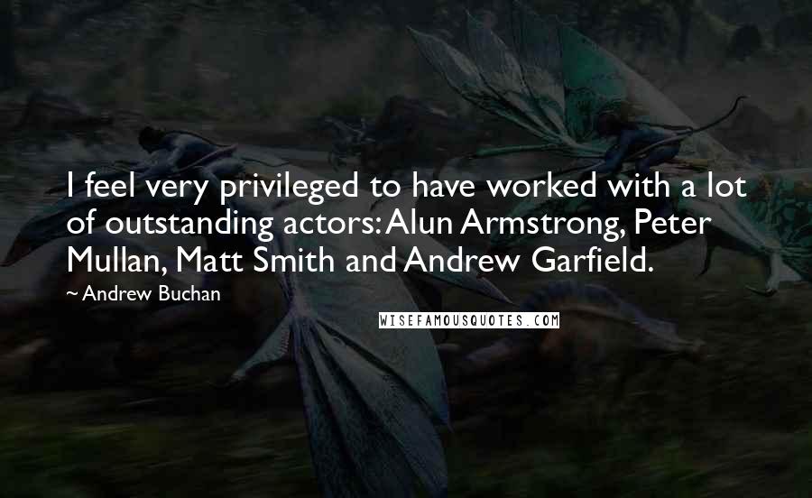 Andrew Buchan Quotes: I feel very privileged to have worked with a lot of outstanding actors: Alun Armstrong, Peter Mullan, Matt Smith and Andrew Garfield.