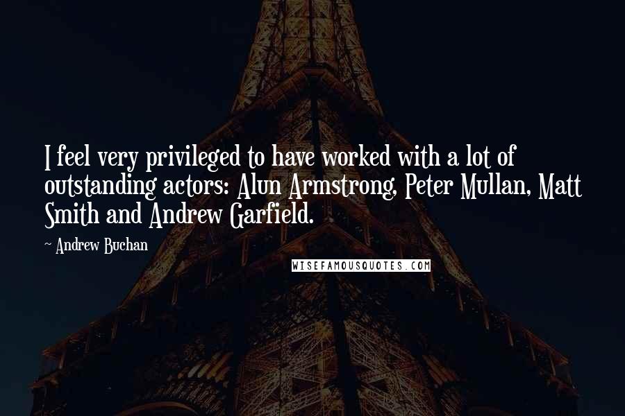 Andrew Buchan Quotes: I feel very privileged to have worked with a lot of outstanding actors: Alun Armstrong, Peter Mullan, Matt Smith and Andrew Garfield.