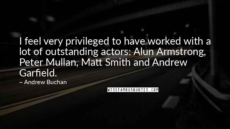 Andrew Buchan Quotes: I feel very privileged to have worked with a lot of outstanding actors: Alun Armstrong, Peter Mullan, Matt Smith and Andrew Garfield.