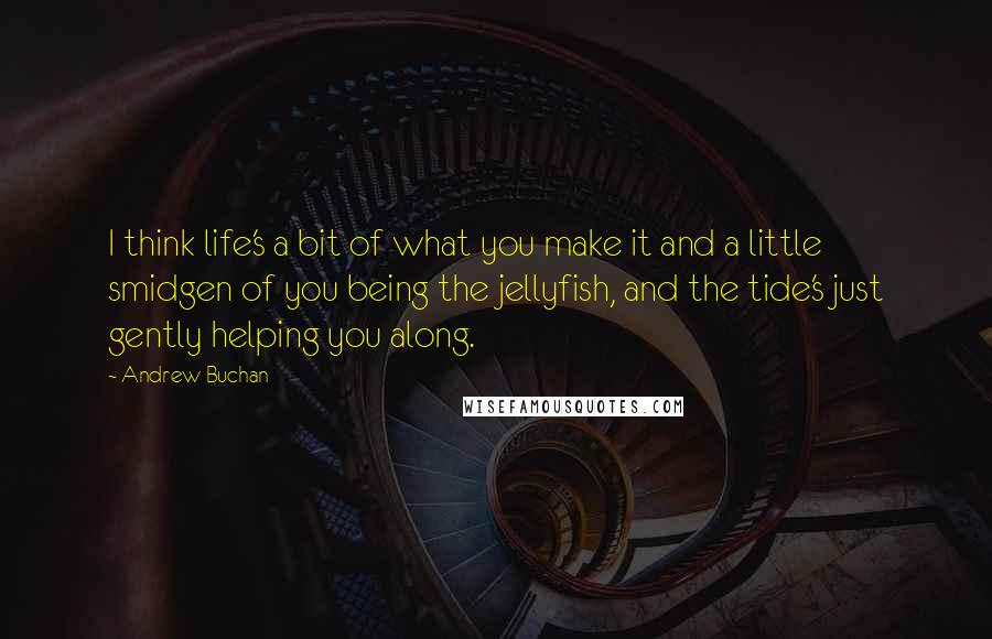 Andrew Buchan Quotes: I think life's a bit of what you make it and a little smidgen of you being the jellyfish, and the tide's just gently helping you along.