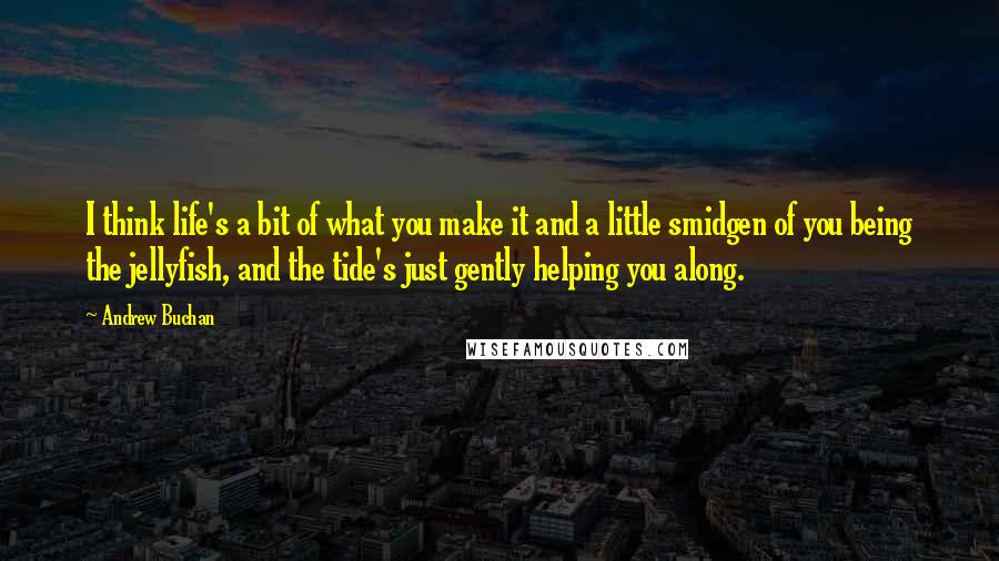 Andrew Buchan Quotes: I think life's a bit of what you make it and a little smidgen of you being the jellyfish, and the tide's just gently helping you along.