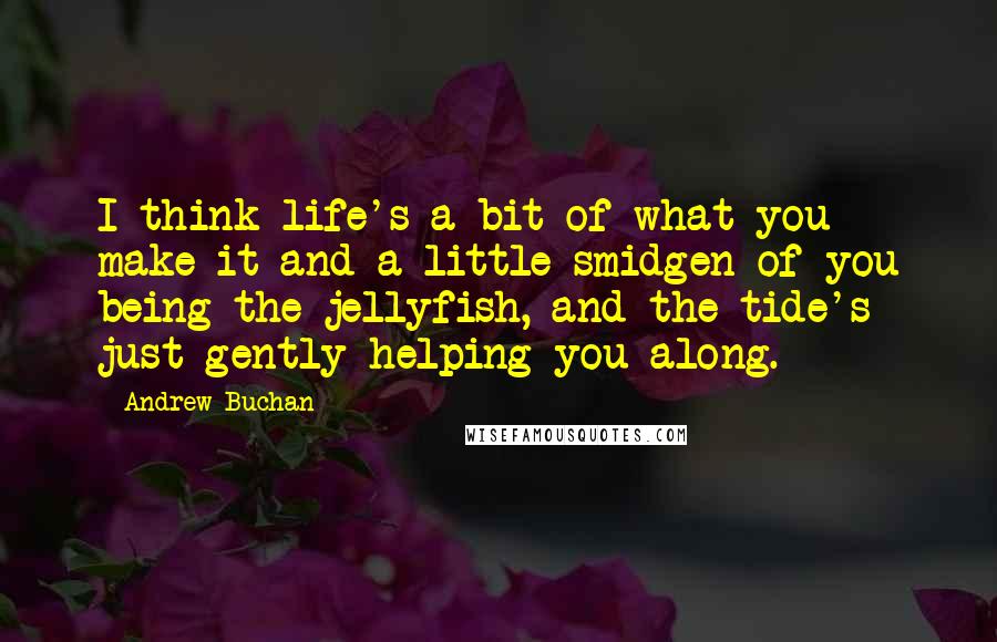 Andrew Buchan Quotes: I think life's a bit of what you make it and a little smidgen of you being the jellyfish, and the tide's just gently helping you along.