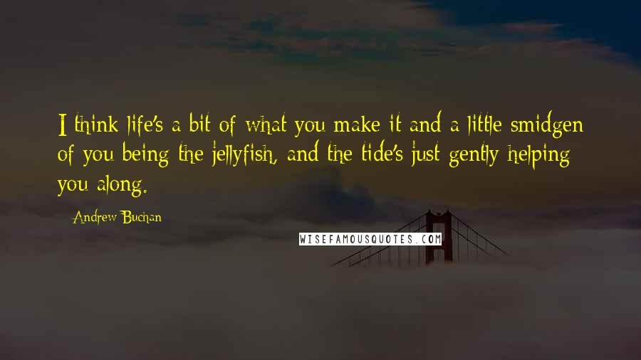 Andrew Buchan Quotes: I think life's a bit of what you make it and a little smidgen of you being the jellyfish, and the tide's just gently helping you along.