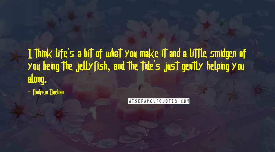 Andrew Buchan Quotes: I think life's a bit of what you make it and a little smidgen of you being the jellyfish, and the tide's just gently helping you along.