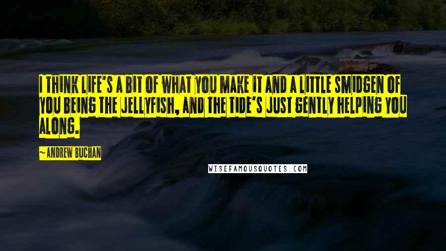 Andrew Buchan Quotes: I think life's a bit of what you make it and a little smidgen of you being the jellyfish, and the tide's just gently helping you along.