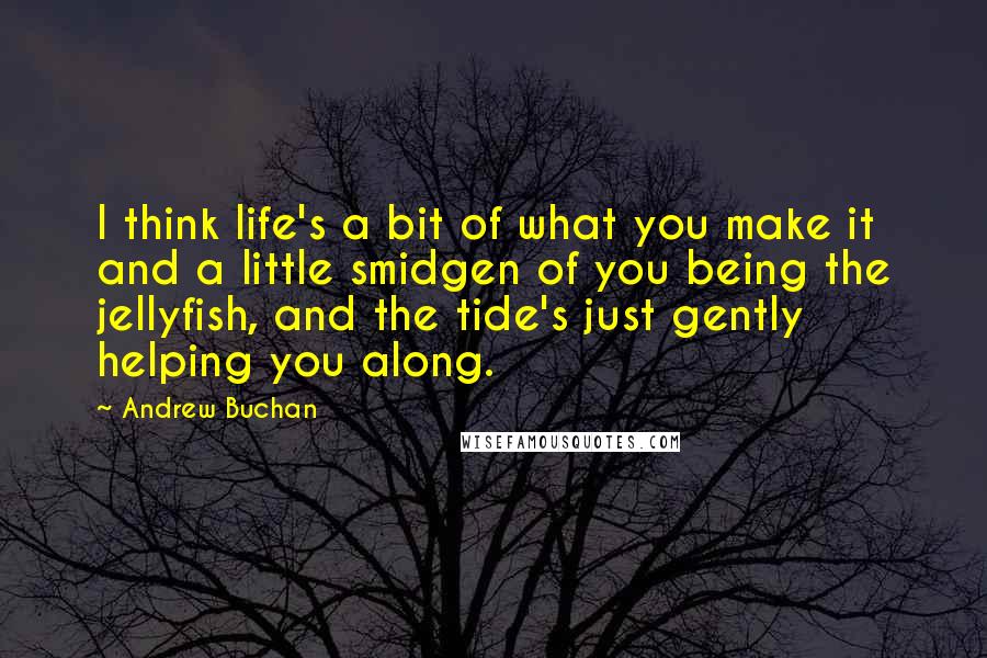 Andrew Buchan Quotes: I think life's a bit of what you make it and a little smidgen of you being the jellyfish, and the tide's just gently helping you along.