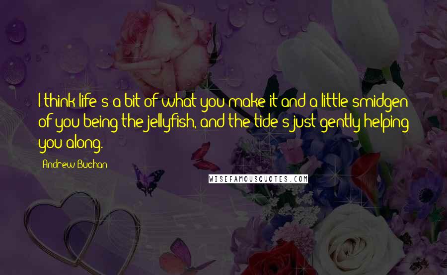 Andrew Buchan Quotes: I think life's a bit of what you make it and a little smidgen of you being the jellyfish, and the tide's just gently helping you along.