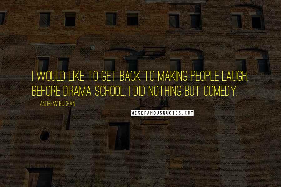 Andrew Buchan Quotes: I would like to get back to making people laugh. Before drama school, I did nothing but comedy.