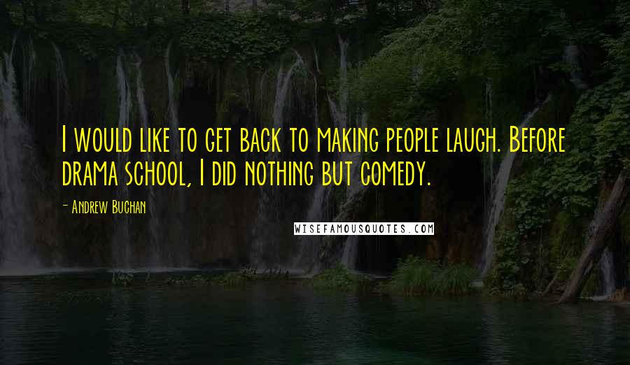 Andrew Buchan Quotes: I would like to get back to making people laugh. Before drama school, I did nothing but comedy.
