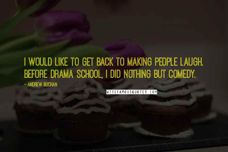 Andrew Buchan Quotes: I would like to get back to making people laugh. Before drama school, I did nothing but comedy.