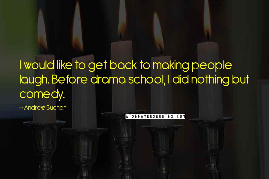 Andrew Buchan Quotes: I would like to get back to making people laugh. Before drama school, I did nothing but comedy.